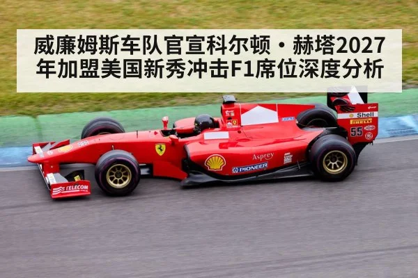 威廉姆斯车队官宣科尔顿·赫塔2027年加盟美国新秀冲击F1席位深度分析
