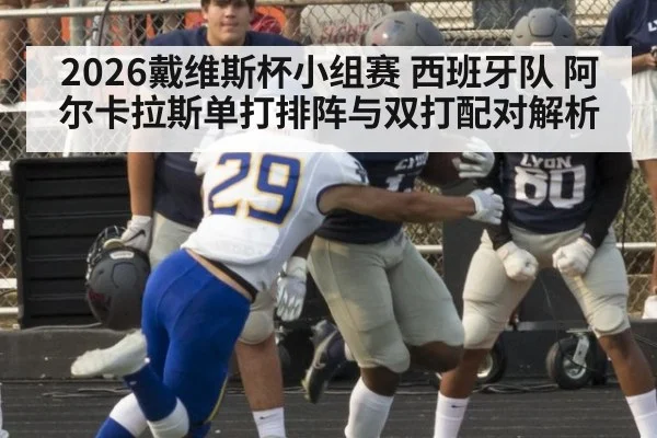 2026戴维斯杯小组赛 西班牙队 阿尔卡拉斯单打排阵与双打配对解析