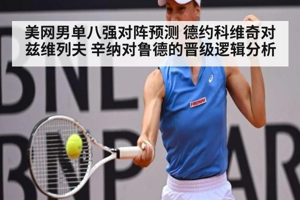 美网男单八强对阵预测 德约科维奇对兹维列夫 辛纳对鲁德的晋级逻辑分析