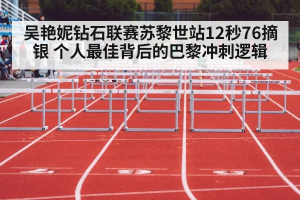 吴艳妮钻石联赛苏黎世站12秒76摘银 个人最佳背后的巴黎冲刺逻辑